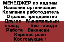 МЕНЕДЖЕР по кадрам › Название организации ­ Компания-работодатель › Отрасль предприятия ­ Другое › Минимальный оклад ­ 1 - Все города Работа » Вакансии   . Карелия респ.,Костомукша г.